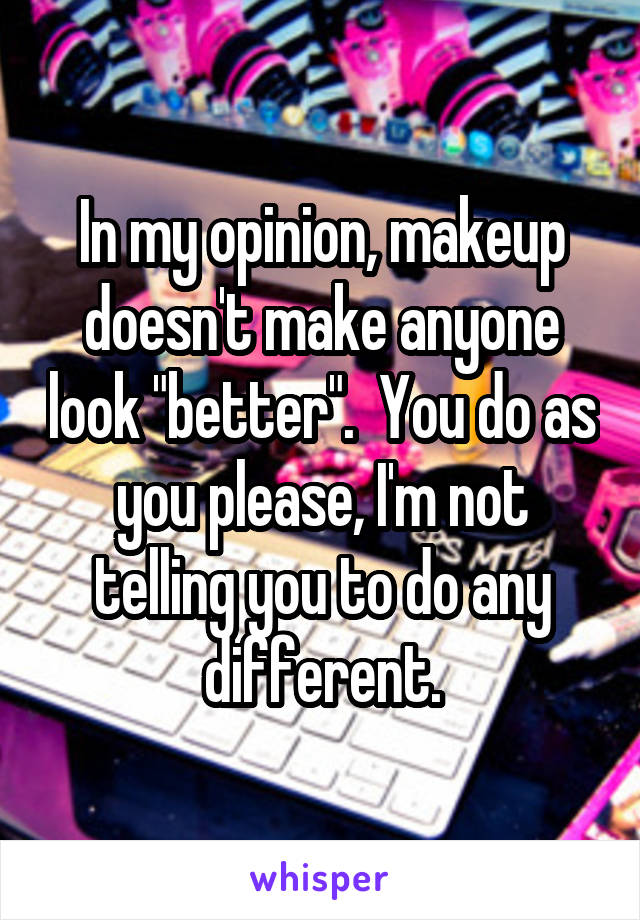 In my opinion, makeup doesn't make anyone look "better".  You do as you please, I'm not telling you to do any different.