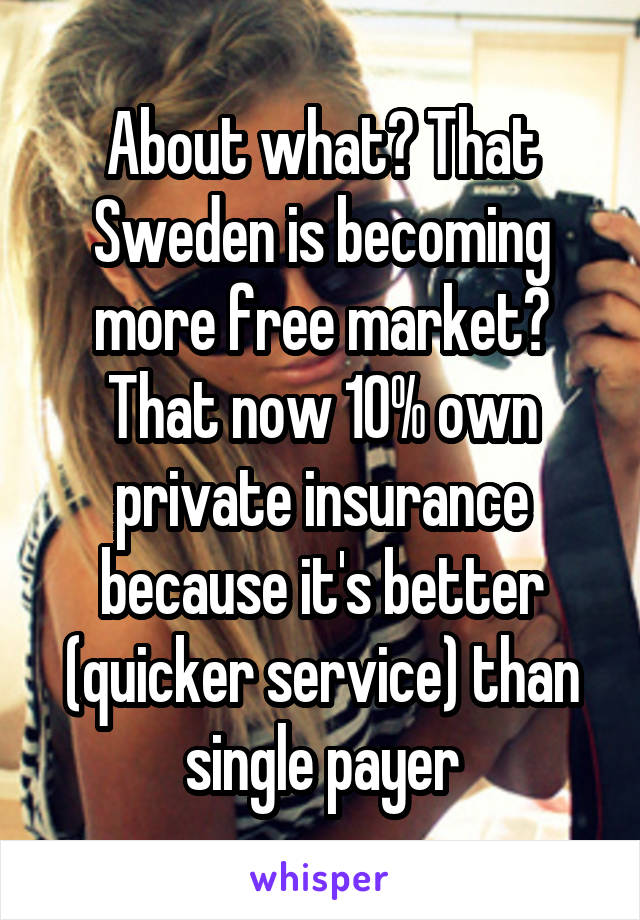 About what? That Sweden is becoming more free market? That now 10% own private insurance because it's better (quicker service) than single payer