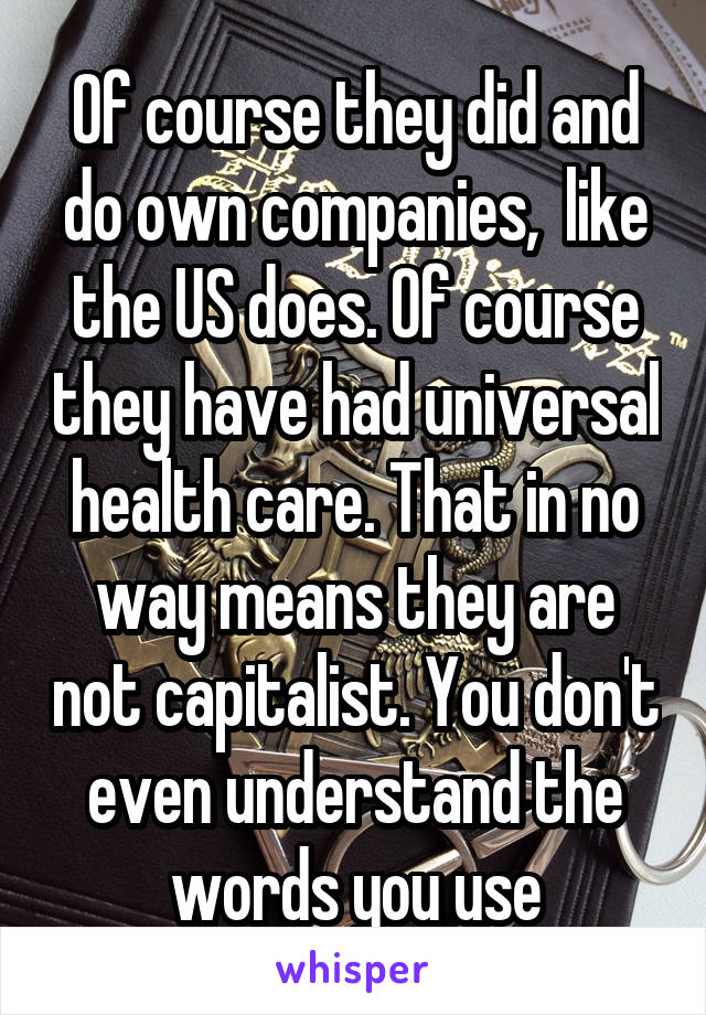 Of course they did and do own companies,  like the US does. Of course they have had universal health care. That in no way means they are not capitalist. You don't even understand the words you use