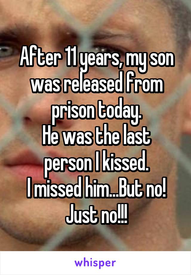 After 11 years, my son was released from prison today.
He was the last person I kissed.
I missed him...But no!
Just no!!!