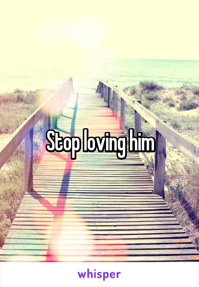 Stop loving him