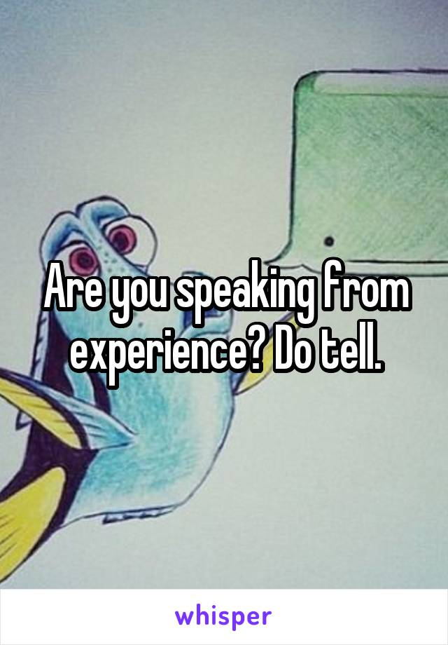 Are you speaking from experience? Do tell.