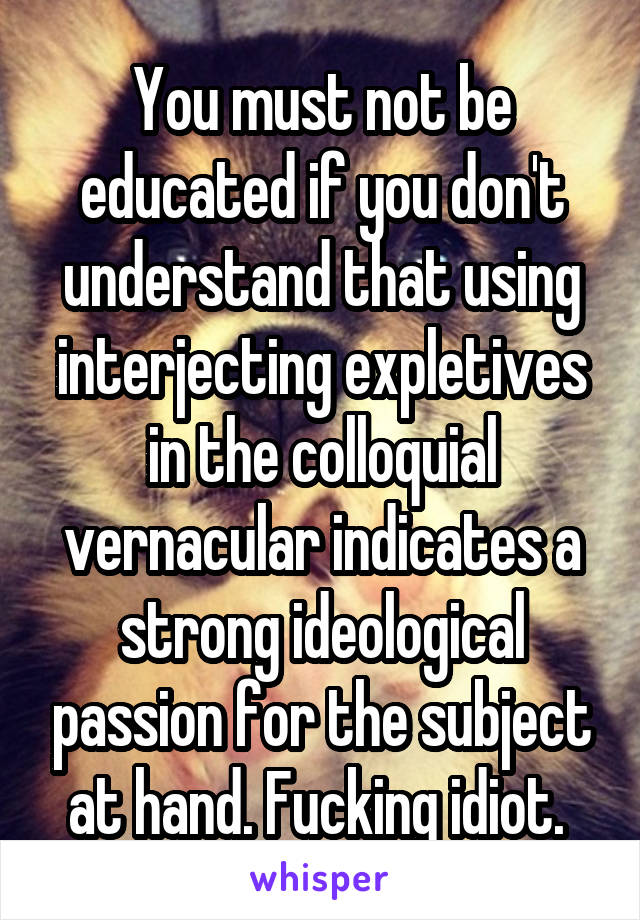 You must not be educated if you don't understand that using interjecting expletives in the colloquial vernacular indicates a strong ideological passion for the subject at hand. Fucking idiot. 