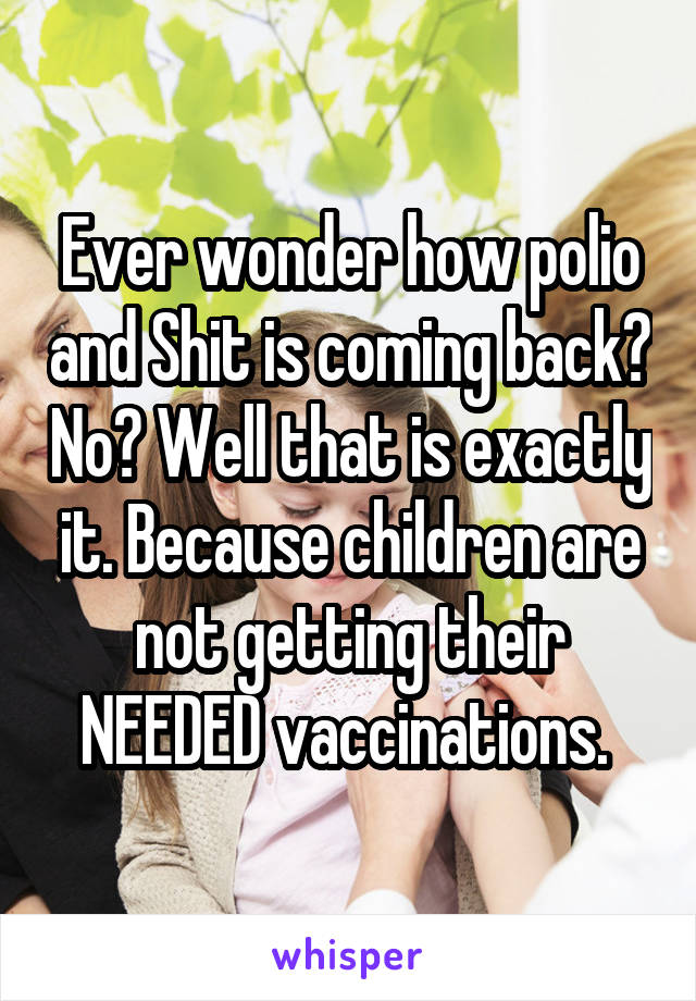 Ever wonder how polio and Shit is coming back? No? Well that is exactly it. Because children are not getting their NEEDED vaccinations. 