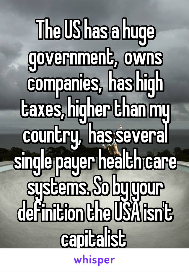 The US has a huge government,  owns companies,  has high taxes, higher than my country,  has several single payer health care systems. So by your definition the USA isn't capitalist 