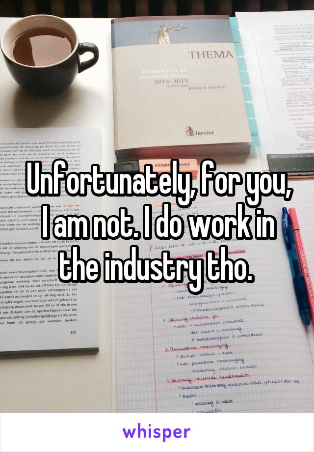 Unfortunately, for you, I am not. I do work in the industry tho. 