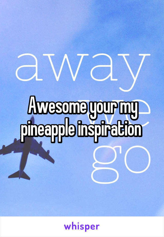 Awesome your my pineapple inspiration 