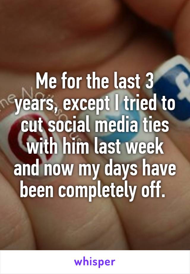 Me for the last 3 years, except I tried to cut social media ties with him last week and now my days have been completely off. 