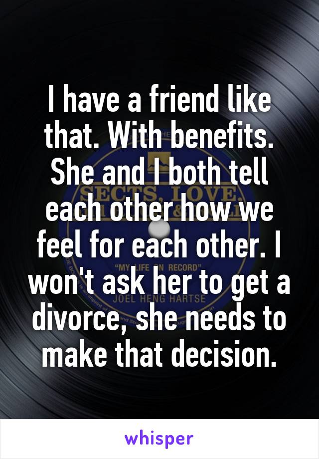 I have a friend like that. With benefits. She and I both tell each other how we feel for each other. I won't ask her to get a divorce, she needs to make that decision.