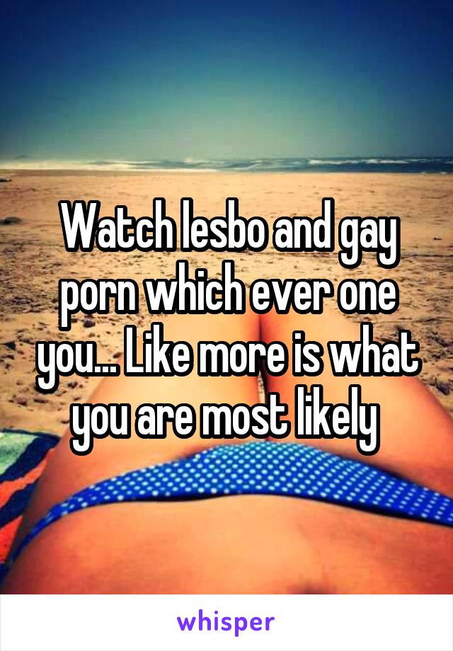 Watch lesbo and gay porn which ever one you... Like more is what you are most likely 