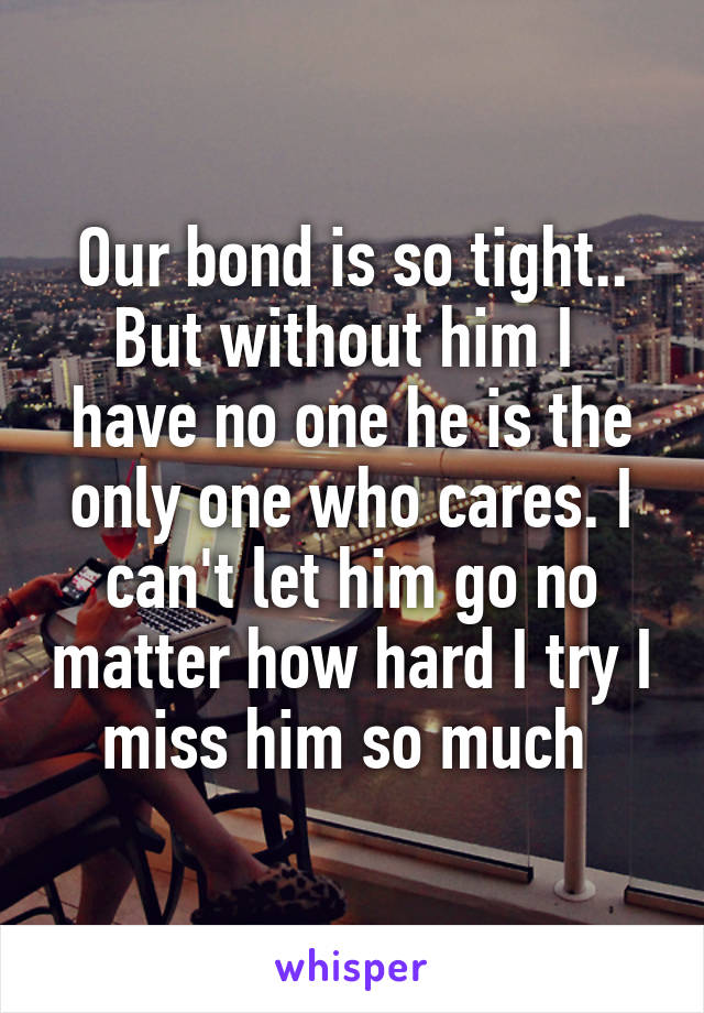 Our bond is so tight.. But without him I  have no one he is the only one who cares. I can't let him go no matter how hard I try I miss him so much 