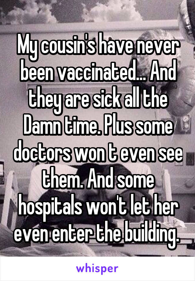 My cousin's have never been vaccinated... And they are sick all the Damn time. Plus some doctors won t even see them. And some hospitals won't let her even enter the building. 