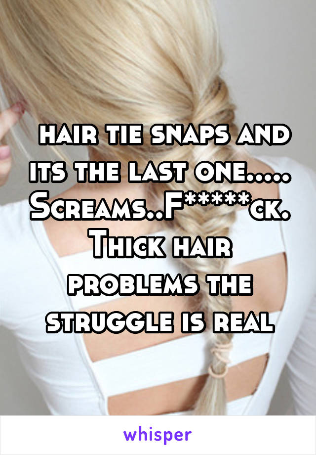  hair tie snaps and its the last one..... Screams..F*****ck. Thick hair problems the struggle is real