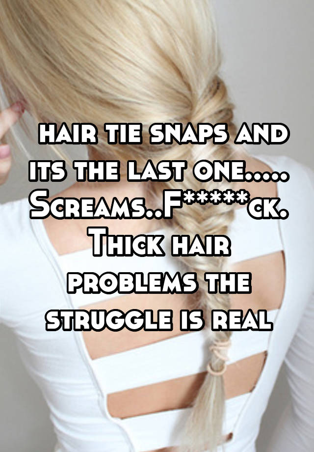  hair tie snaps and its the last one..... Screams..F*****ck. Thick hair problems the struggle is real