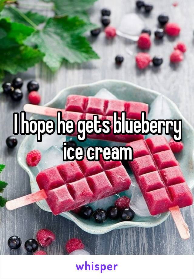 I hope he gets blueberry ice cream