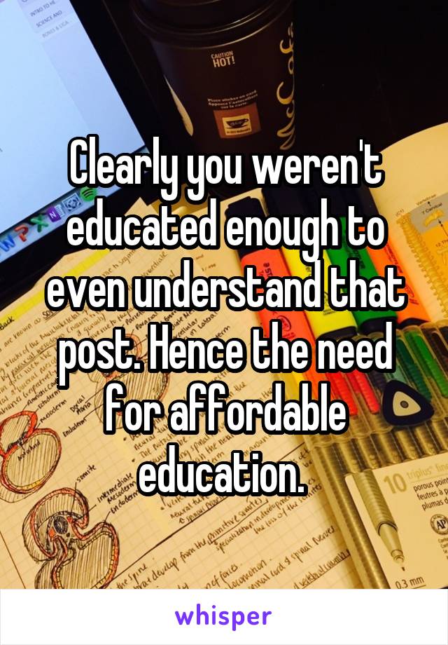 Clearly you weren't educated enough to even understand that post. Hence the need for affordable education. 