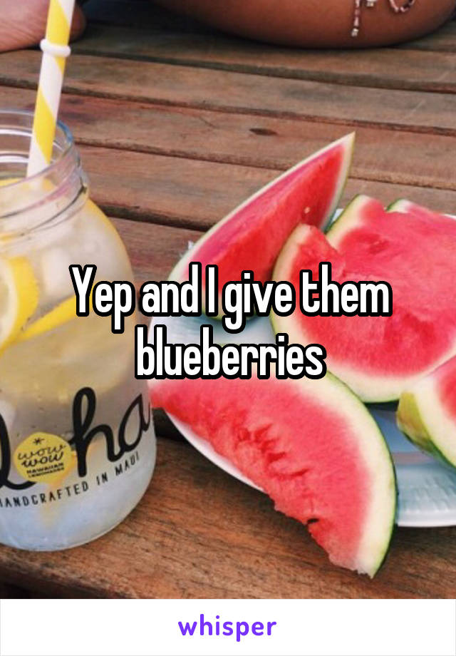 Yep and I give them blueberries