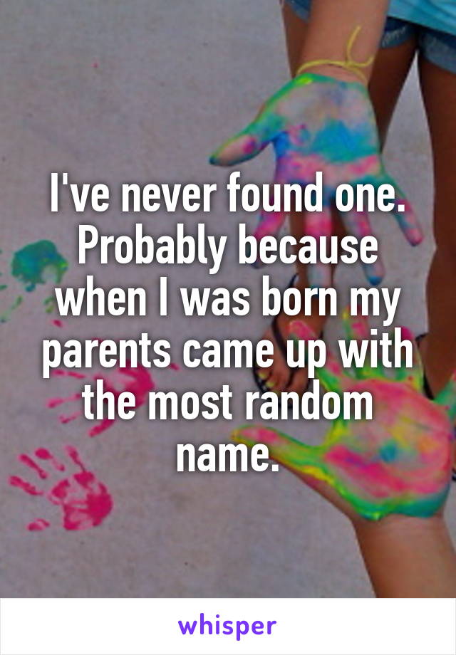 I've never found one. Probably because when I was born my parents came up with the most random name.