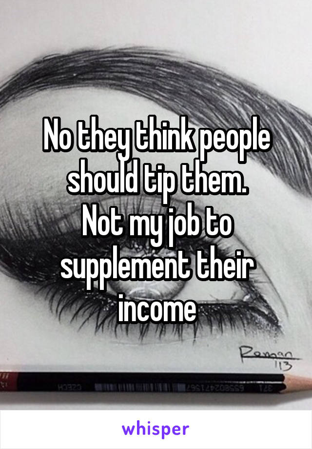 No they think people should tip them.
Not my job to supplement their income