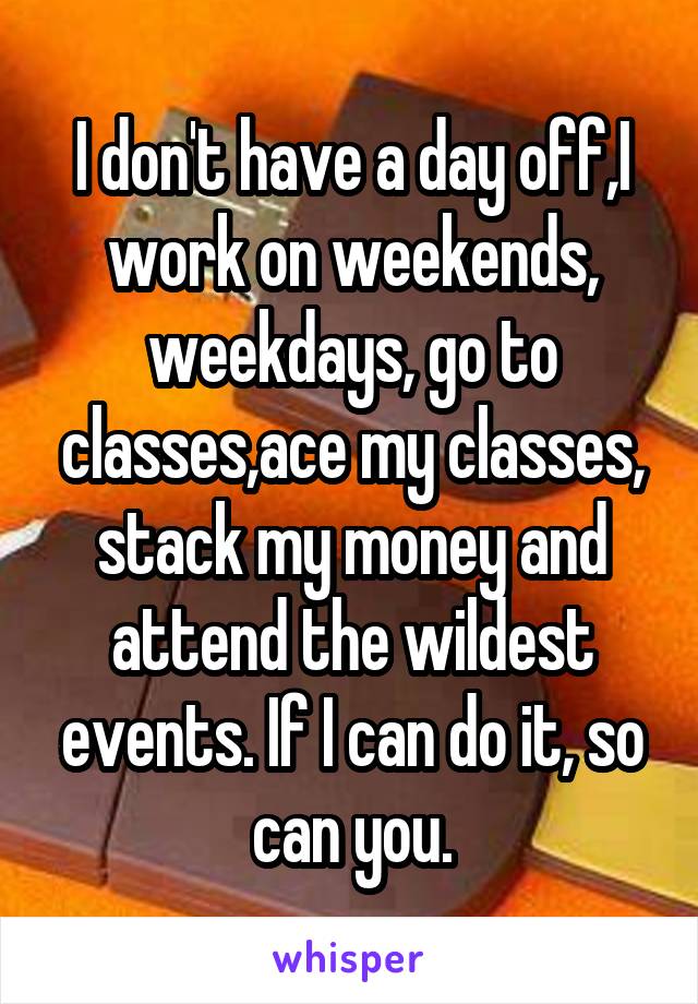 I don't have a day off,I work on weekends, weekdays, go to classes,ace my classes, stack my money and attend the wildest events. If I can do it, so can you.