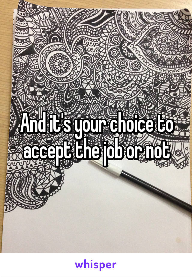 And it's your choice to accept the job or not