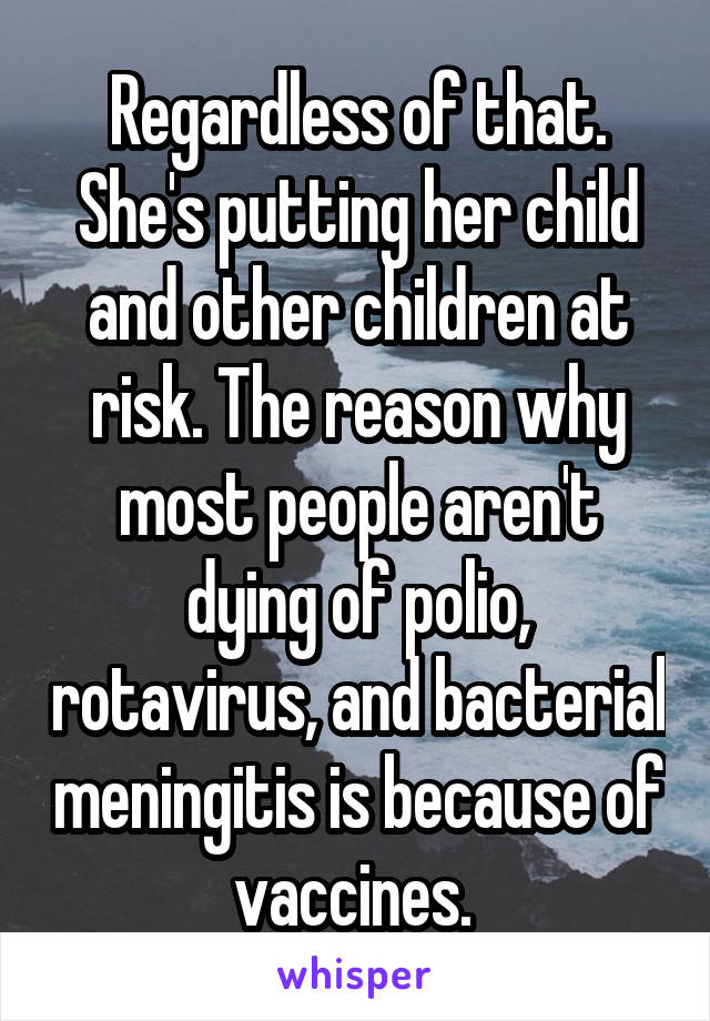 Regardless of that. She's putting her child and other children at risk. The reason why most people aren't dying of polio, rotavirus, and bacterial meningitis is because of vaccines. 