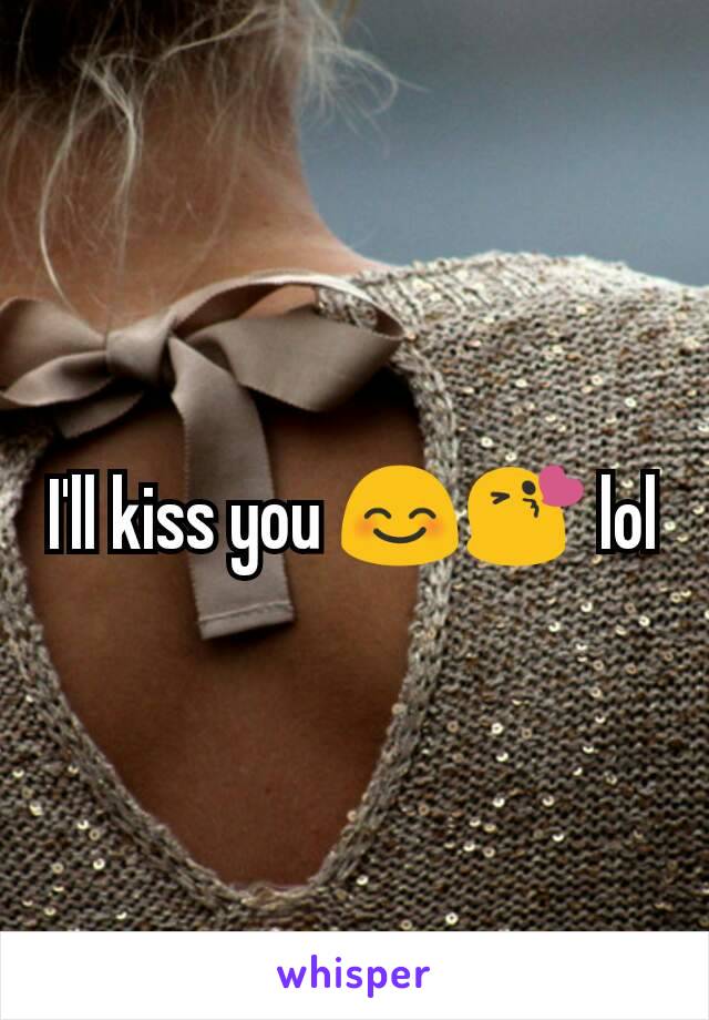 I'll kiss you 😊😘 lol