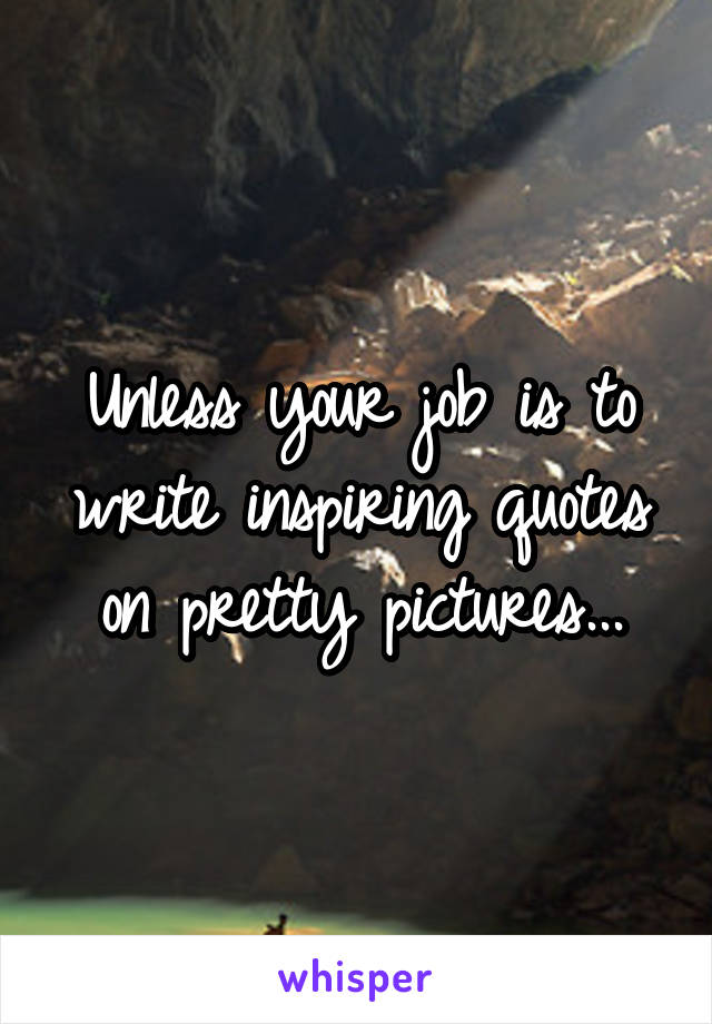 Unless your job is to write inspiring quotes on pretty pictures...