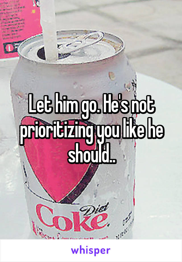 Let him go. He's not prioritizing you like he should..