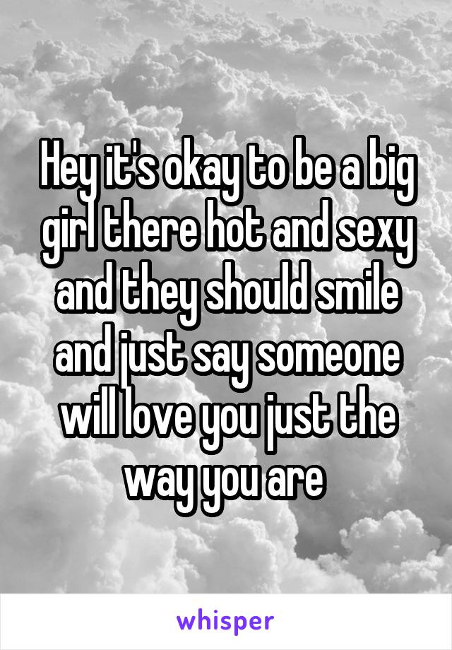 Hey it's okay to be a big girl there hot and sexy and they should smile and just say someone will love you just the way you are 