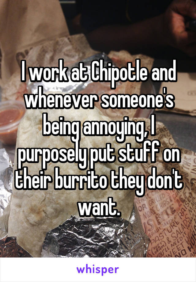 I work at Chipotle and whenever someone's being annoying, I purposely put stuff on their burrito they don't want.