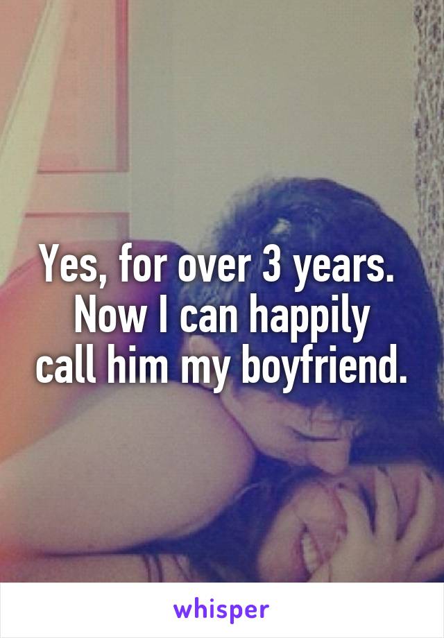 Yes, for over 3 years. 
Now I can happily call him my boyfriend.