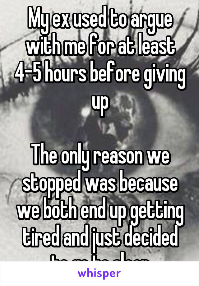 My ex used to argue with me for at least 4-5 hours before giving up

The only reason we stopped was because we both end up getting tired and just decided to go to sleep