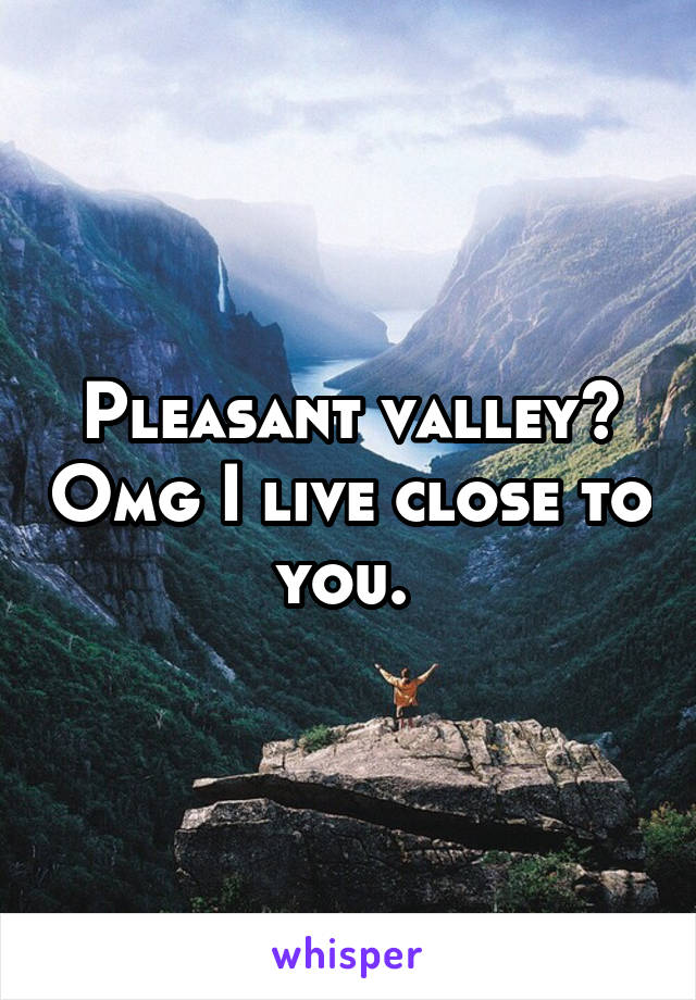 Pleasant valley? Omg I live close to you. 