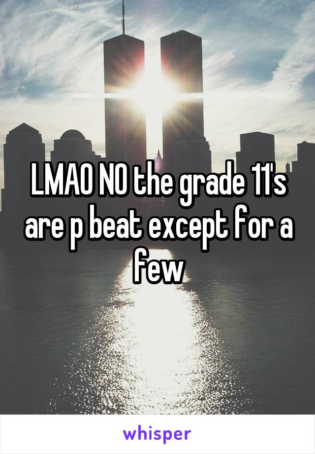 LMAO NO the grade 11's are p beat except for a few