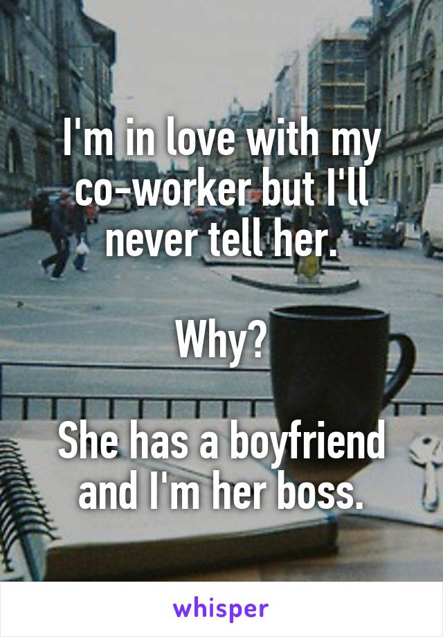 I'm in love with my co-worker but I'll never tell her.

Why?

She has a boyfriend and I'm her boss.