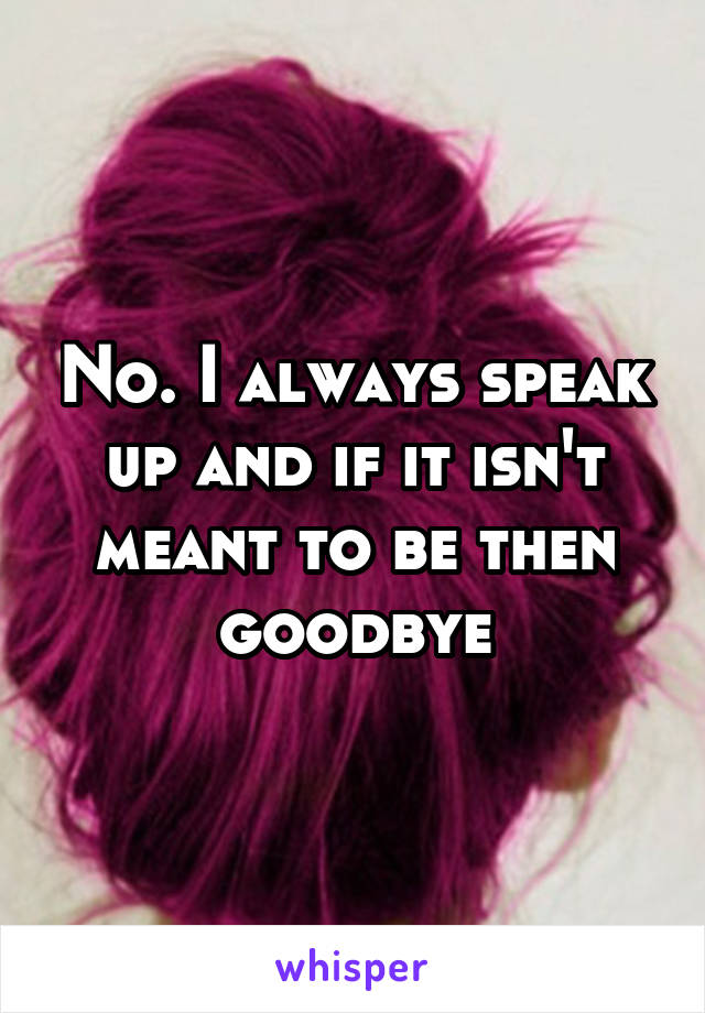 No. I always speak up and if it isn't meant to be then goodbye