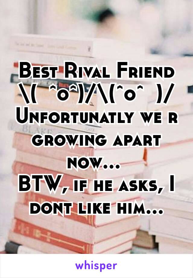 Best Rival Friend
\(  ˆoˆ)/\(ˆoˆ  )/
Unfortunatly we r growing apart now... 
BTW, if he asks, I dont like him…
