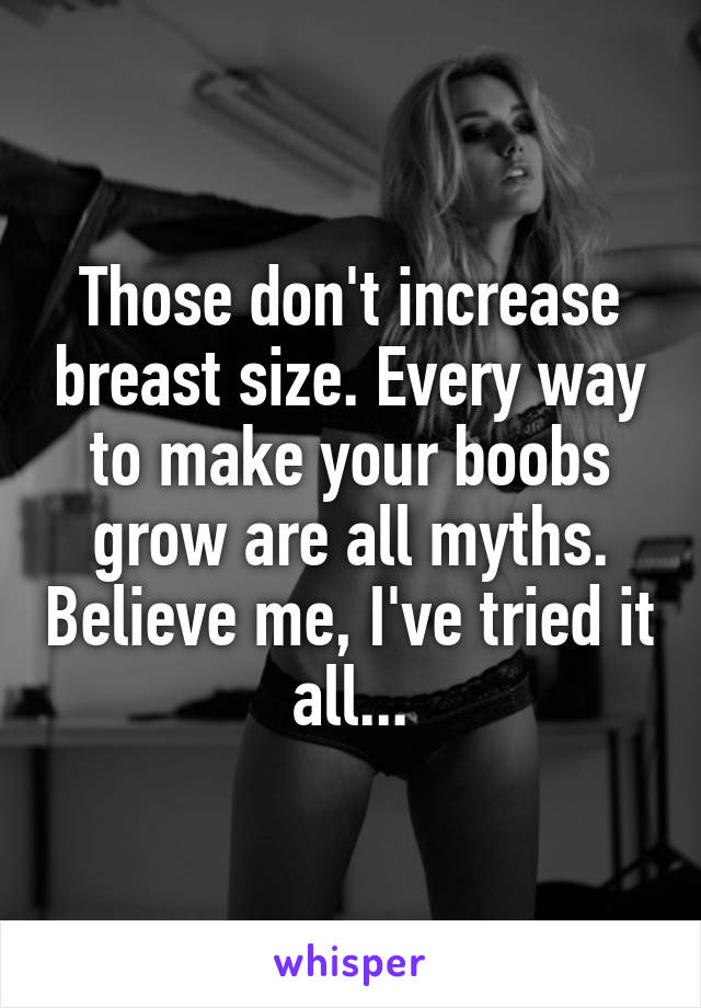 Those don't increase breast size. Every way to make your boobs grow are all myths. Believe me, I've tried it all...