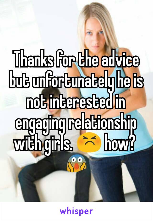 Thanks for the advice but unfortunately he is not interested in engaging relationship with girls. 😣 how? 
😱