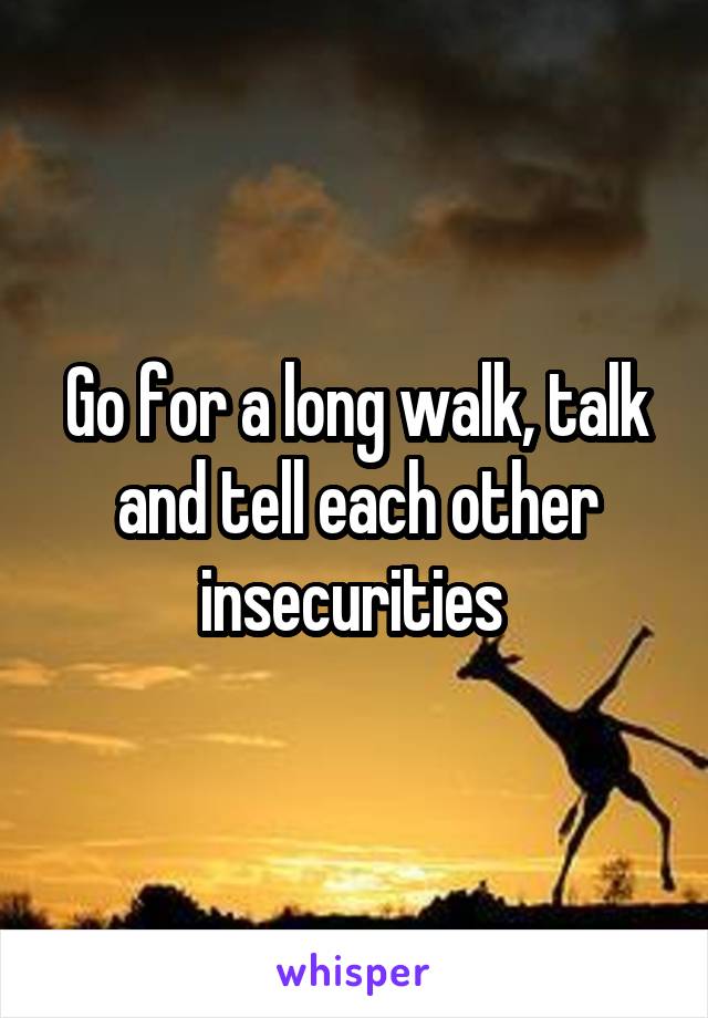 Go for a long walk, talk and tell each other insecurities 