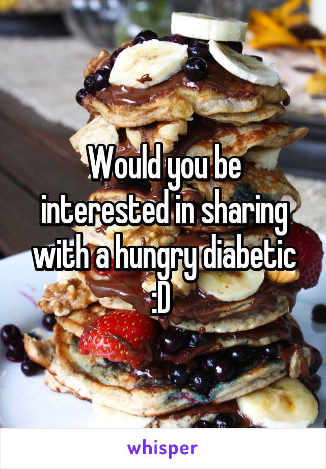 Would you be interested in sharing with a hungry diabetic :D 