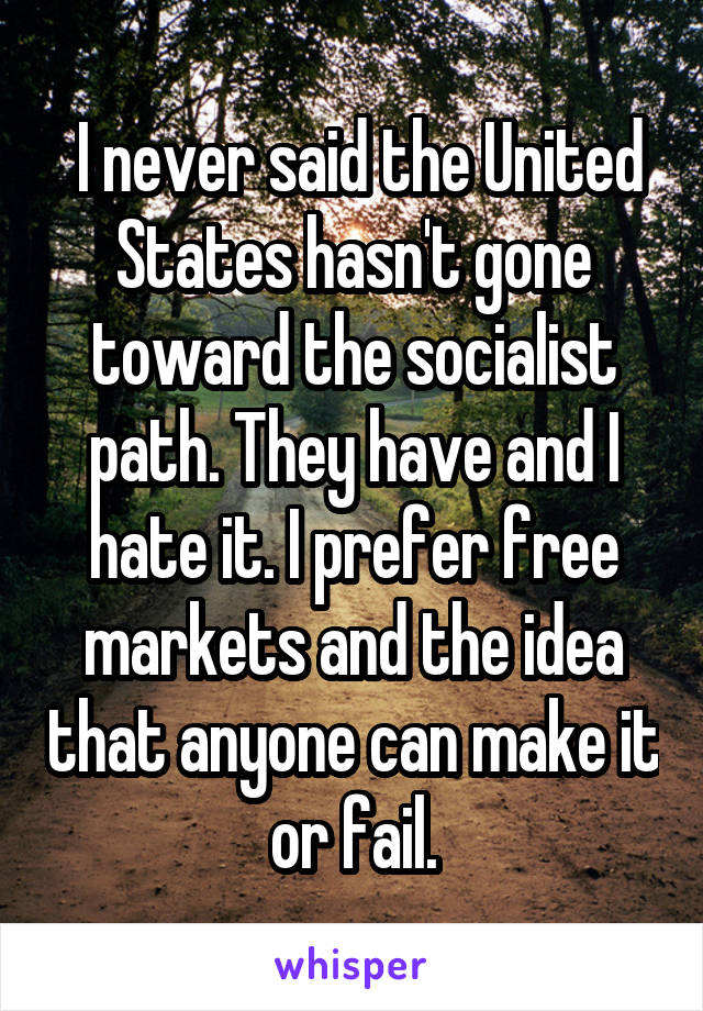  I never said the United States hasn't gone toward the socialist path. They have and I hate it. I prefer free markets and the idea that anyone can make it or fail.