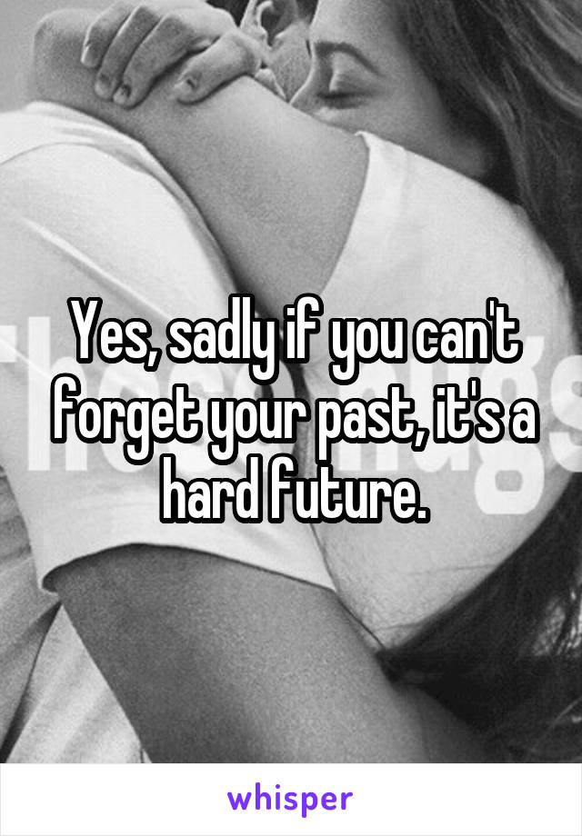 Yes, sadly if you can't forget your past, it's a hard future.