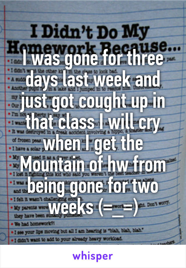 I was gone for three days last week and just got cought up in that class I will cry when I get the Mountain of hw from being gone for two weeks (=_=)