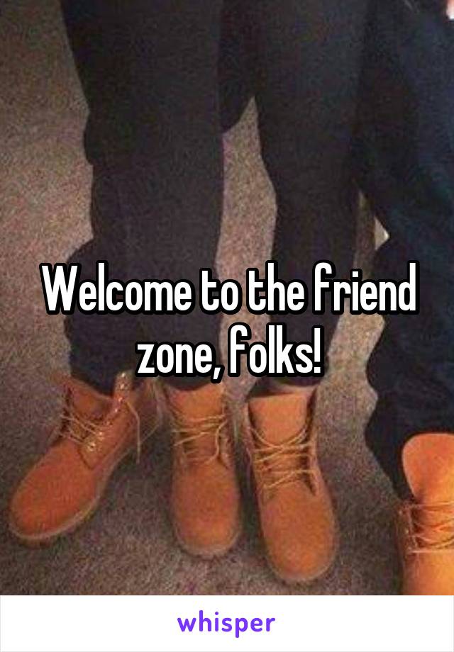 Welcome to the friend zone, folks!