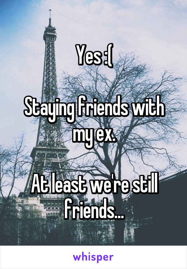 Yes :(

Staying friends with my ex.

At least we're still friends...