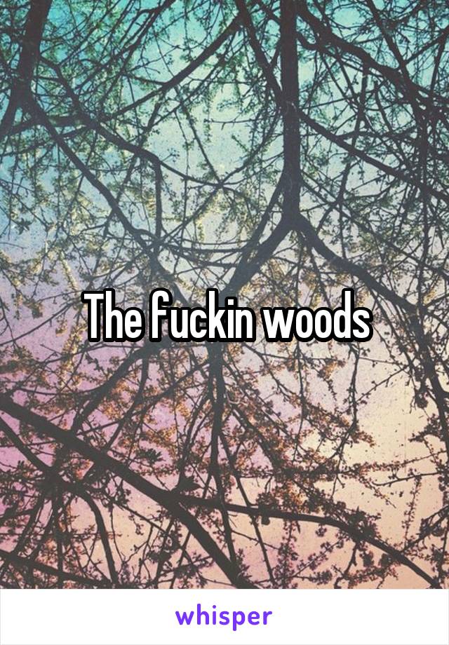 The fuckin woods