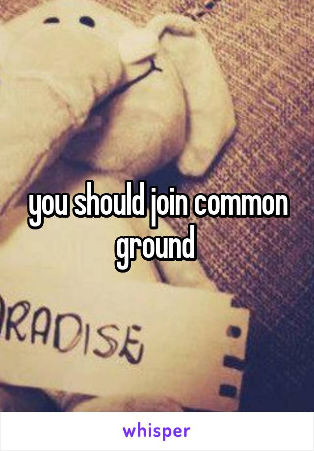 you should join common ground 