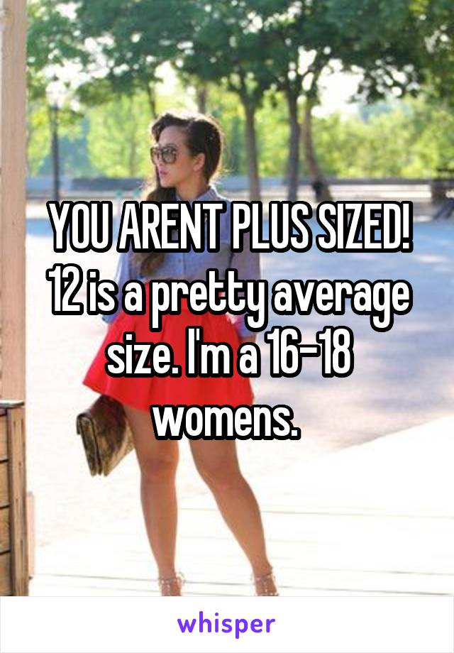 YOU ARENT PLUS SIZED! 12 is a pretty average size. I'm a 16-18 womens. 